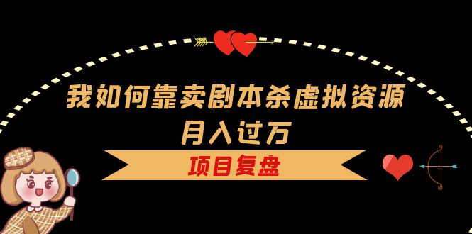我如何靠卖剧本杀虚拟资源月入过万，复盘资料+引流+如何变现+案例网创吧-网创项目资源站-副业项目-创业项目-搞钱项目恒杨云站