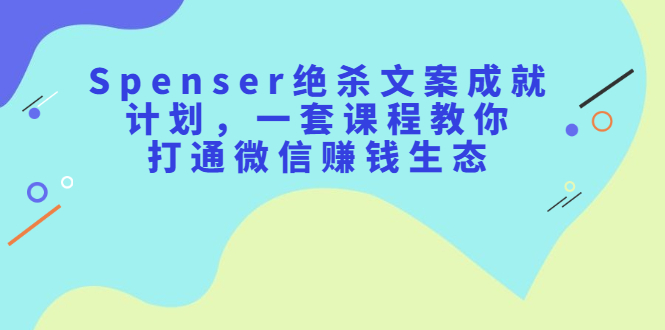 Spenser绝杀文案成就计划，一套课程教你打通微信赚钱生态网创吧-网创项目资源站-副业项目-创业项目-搞钱项目恒杨云站