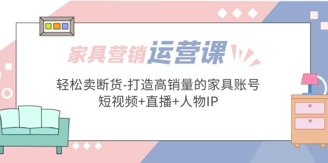 家具营销·运营实战 轻松卖断货-打造高销量的家具账号(短视频+直播+人物IP)网创吧-网创项目资源站-副业项目-创业项目-搞钱项目恒杨云站