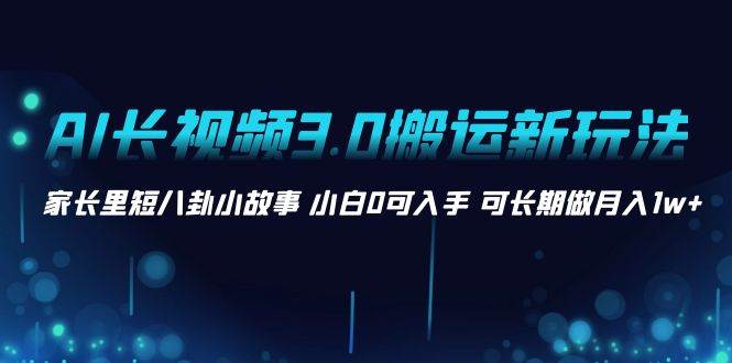 AI长视频3.0搬运新玩法 家长里短八卦小故事 小白0可入手 可长期做月入1w+网创吧-网创项目资源站-副业项目-创业项目-搞钱项目恒杨云站