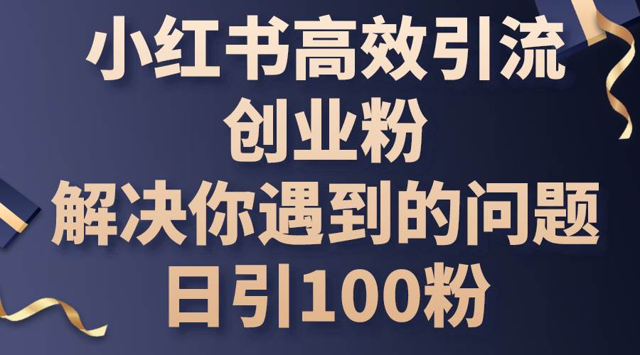 小红书高效引流创业粉，解决你遇到的问题，日引100粉网创吧-网创项目资源站-副业项目-创业项目-搞钱项目恒杨云站
