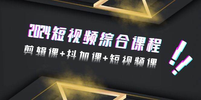 2024短视频综合课程，剪辑课+抖加课+短视频课（48节）网创吧-网创项目资源站-副业项目-创业项目-搞钱项目恒杨云站