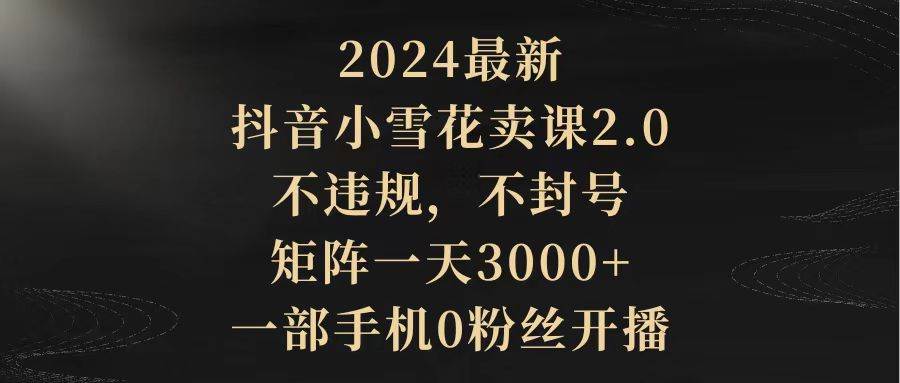 2024最新抖音小雪花卖课2.0 不违规 不封号 矩阵一天3000+一部手机0粉丝开播网创吧-网创项目资源站-副业项目-创业项目-搞钱项目恒杨云站