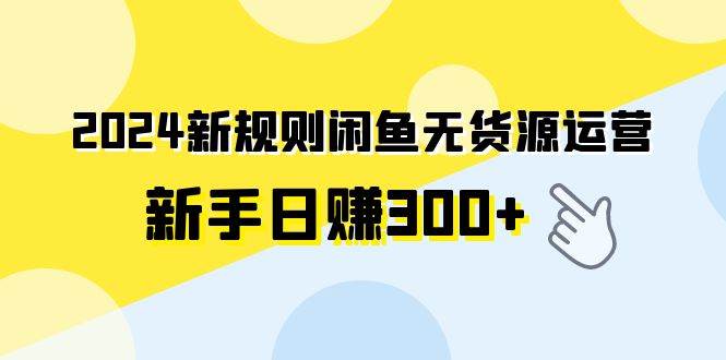 2024新规则闲鱼无货源运营新手日赚300+网创吧-网创项目资源站-副业项目-创业项目-搞钱项目恒杨云站