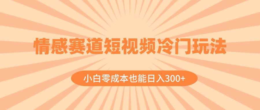 情感赛道短视频冷门玩法，小白零成本也能日入300+（教程+素材）网创吧-网创项目资源站-副业项目-创业项目-搞钱项目恒杨云站