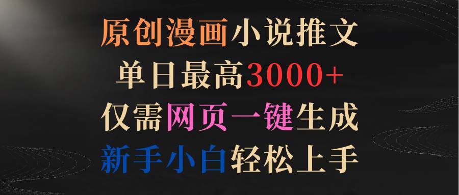 原创漫画小说推文，单日最高3000+仅需网页一键生成 新手轻松上手网创吧-网创项目资源站-副业项目-创业项目-搞钱项目恒杨云站