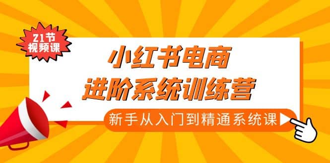 小红书电商进阶系统训练营：新手从入门到精通系统课（21节视频课）网创吧-网创项目资源站-副业项目-创业项目-搞钱项目恒杨云站