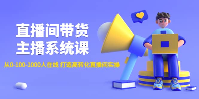 直播间带货主播系统课：从0-100-1000人在线 打造高转化直播间实操网创吧-网创项目资源站-副业项目-创业项目-搞钱项目恒杨云站