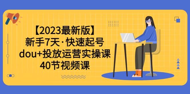 【2023最新版】新手7天·快速起号：dou+投放运营实操课（40节视频课）网创吧-网创项目资源站-副业项目-创业项目-搞钱项目恒杨云站
