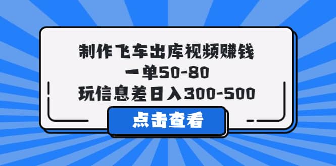 制作飞车出库视频赚钱，一单50-80，玩信息差日入300-500网创吧-网创项目资源站-副业项目-创业项目-搞钱项目恒杨云站