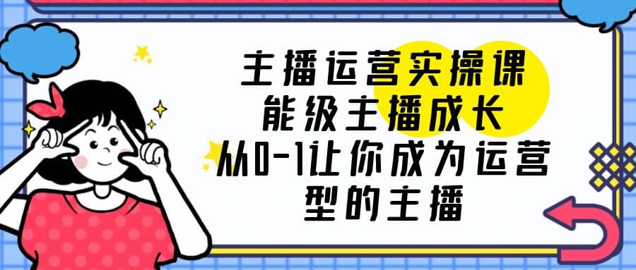 主播运营实操课，能级-主播成长，从0-1让你成为运营型的主播网创吧-网创项目资源站-副业项目-创业项目-搞钱项目恒杨云站