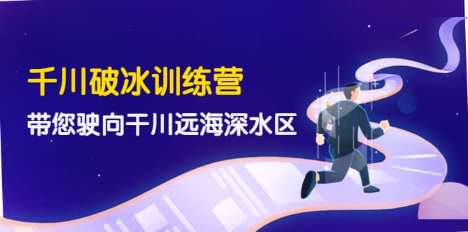 千川破冰训练营，带您驶向干川远海深水区-价值499元网创吧-网创项目资源站-副业项目-创业项目-搞钱项目恒杨云站
