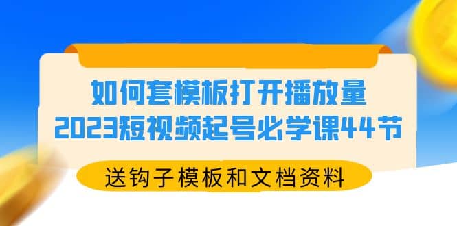 如何套模板打开播放量，2023短视频起号必学课44节（送钩子模板和文档资料）网创吧-网创项目资源站-副业项目-创业项目-搞钱项目恒杨云站