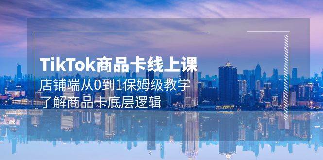 Tk商品卡线上课，店铺端从0到1保姆级教学，了解商品卡底层逻辑（20节）网创吧-网创项目资源站-副业项目-创业项目-搞钱项目恒杨云站