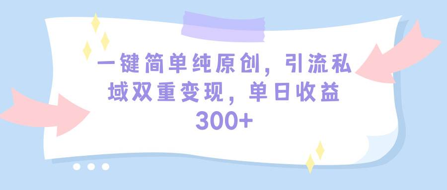 一键简单纯原创，引流私域双重变现，单日收益300+（教程+素材）网创吧-网创项目资源站-副业项目-创业项目-搞钱项目恒杨云站