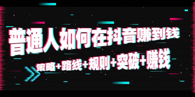 普通人如何在抖音赚到钱：策略+路线+规则+突破+赚钱（10节课）网创吧-网创项目资源站-副业项目-创业项目-搞钱项目恒杨云站