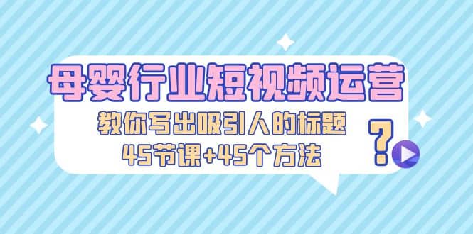 母婴行业短视频运营：教你写个吸引人的标题，45节课+45个方法网创吧-网创项目资源站-副业项目-创业项目-搞钱项目恒杨云站