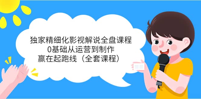 独家精细化影视解说全盘课程，0基础从运营到制作，赢在起跑线（全套课程）网创吧-网创项目资源站-副业项目-创业项目-搞钱项目恒杨云站