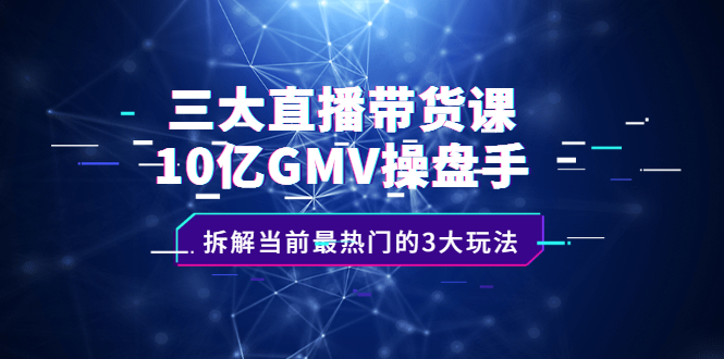 三大直播带货课：10亿GMV操盘手，拆解当前最热门的3大玩法网创吧-网创项目资源站-副业项目-创业项目-搞钱项目恒杨云站