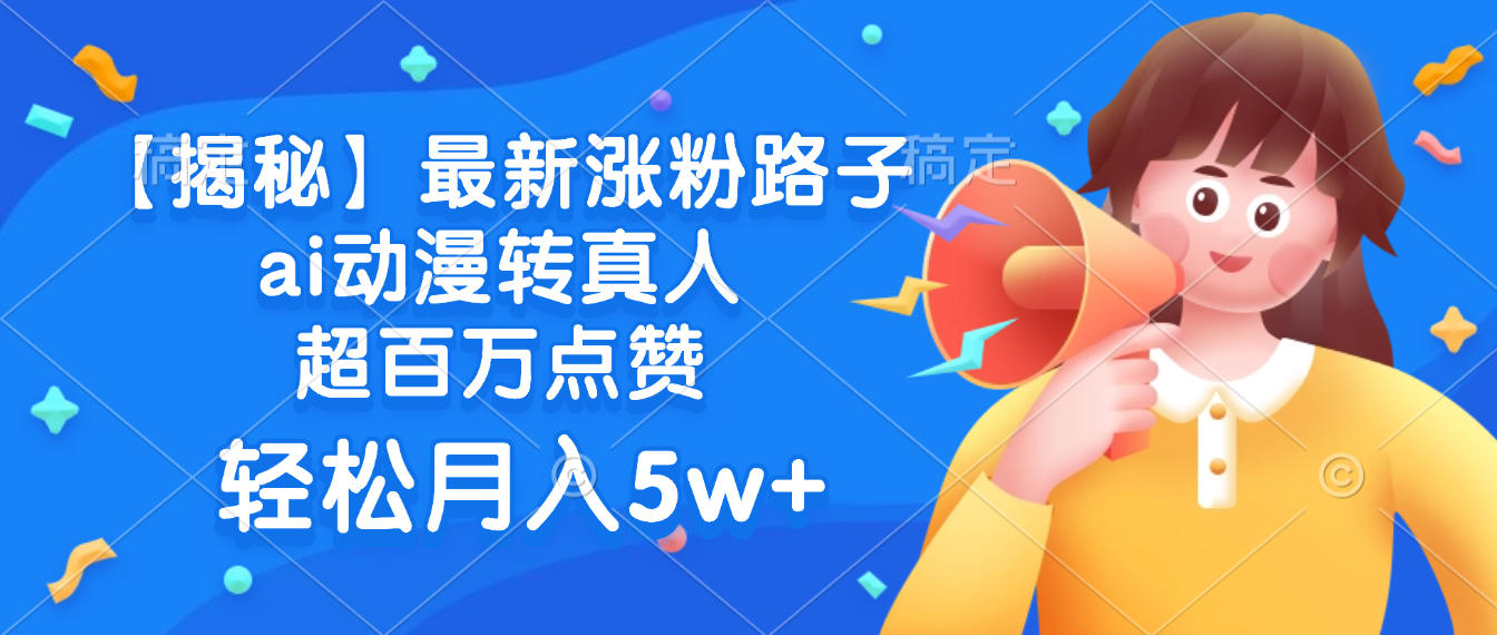 最新涨粉路子，ai动漫转真人，超百万点赞，轻松月入5w+【揭秘】网创吧-网创项目资源站-副业项目-创业项目-搞钱项目恒杨云站