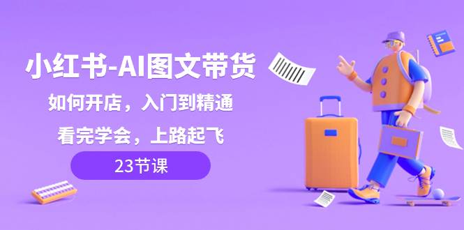 小红书-AI图文带货，如何开店，入门到精通，看完学会，上路起飞！网创吧-网创项目资源站-副业项目-创业项目-搞钱项目恒杨云站