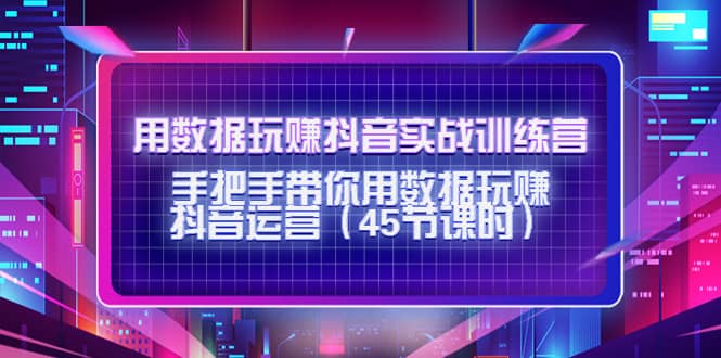 用数据玩赚抖音实战训练营：手把手带你用数据玩赚抖音运营（45节课时）网创吧-网创项目资源站-副业项目-创业项目-搞钱项目恒杨云站