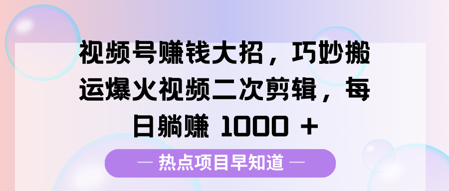 视频号赚钱大招，巧妙搬运爆火视频二次剪辑，每日躺赚 1000 +网创吧-网创项目资源站-副业项目-创业项目-搞钱项目恒杨云站