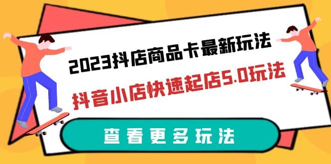 2023抖店商品卡最新玩法，抖音小店快速起店5.0玩法（11节课）网创吧-网创项目资源站-副业项目-创业项目-搞钱项目恒杨云站