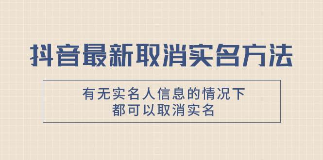 抖音最新取消实名方法，有无实名人信息的情况下都可以取消实名，自测网创吧-网创项目资源站-副业项目-创业项目-搞钱项目恒杨云站