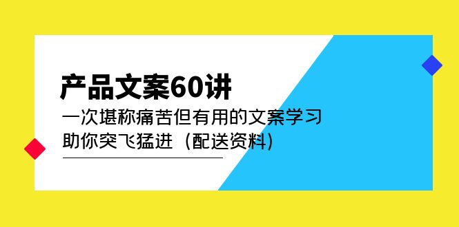 产品文案60讲：一次堪称痛苦但有用的文案学习 助你突飞猛进（配送资料）网创吧-网创项目资源站-副业项目-创业项目-搞钱项目恒杨云站