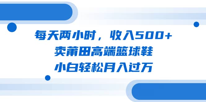 每天两小时，收入500+，卖莆田高端篮球鞋，小白轻松月入过万（教程+素材）网创吧-网创项目资源站-副业项目-创业项目-搞钱项目恒杨云站