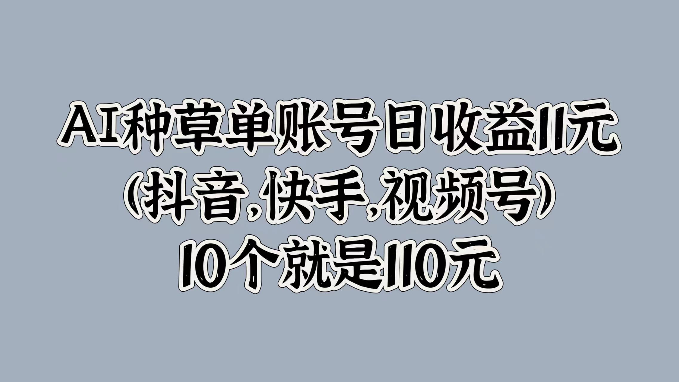 AI种草单账号日收益11元(抖音，快手，视频号)，10个就是110元网创吧-网创项目资源站-副业项目-创业项目-搞钱项目恒杨云站