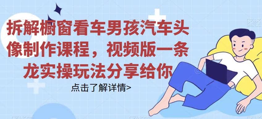 拆解橱窗看车男孩汽车头像制作课程，视频版一条龙实操玩法分享给你网创吧-网创项目资源站-副业项目-创业项目-搞钱项目恒杨云站