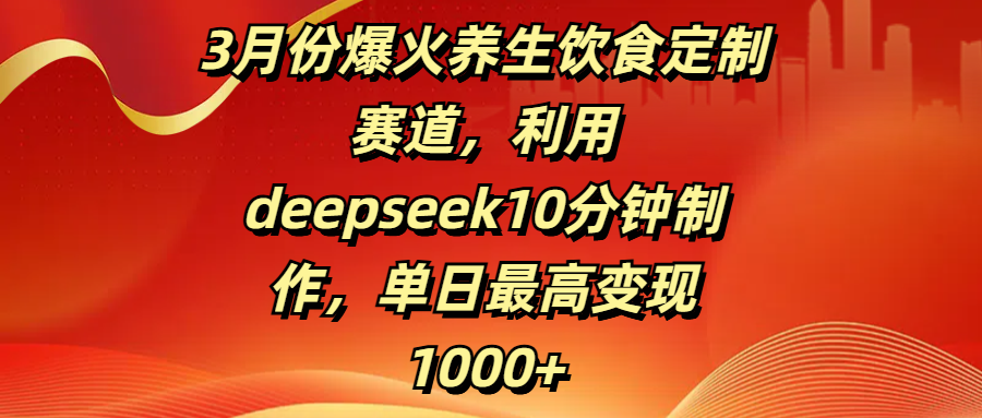 3月份爆火养生饮食定制赛道，利用deepseek10分钟制作，单日最高变现1000+网创吧-网创项目资源站-副业项目-创业项目-搞钱项目恒杨云站