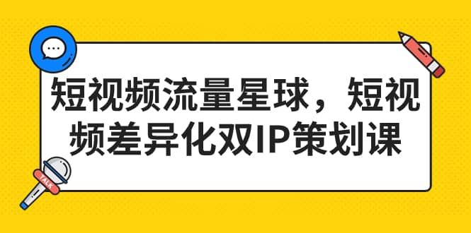 短视频流量星球，短视频差异化双IP策划课（2023新版）网创吧-网创项目资源站-副业项目-创业项目-搞钱项目恒杨云站
