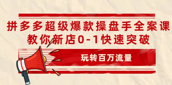 拼多多超级爆款操盘手全案课，教你新店0-1快速突破，玩转百万流量网创吧-网创项目资源站-副业项目-创业项目-搞钱项目恒杨云站