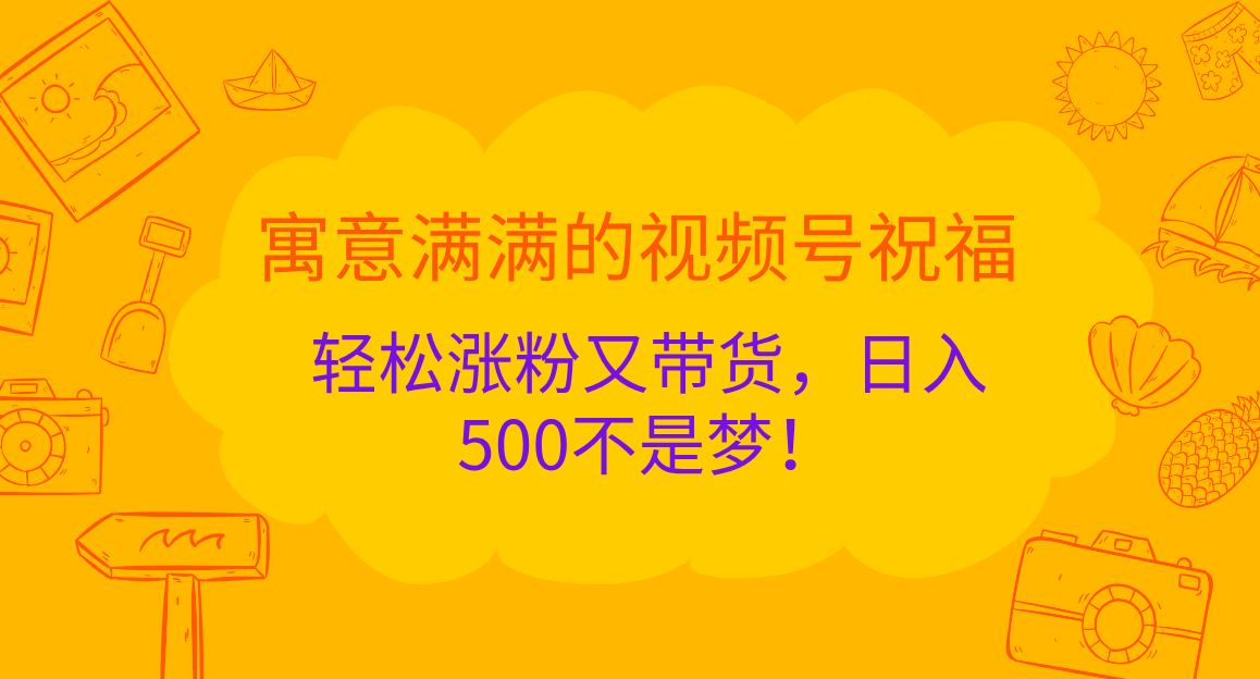 寓意满满的 视频号祝福，轻松涨粉又带货，日入500不是梦！网创吧-网创项目资源站-副业项目-创业项目-搞钱项目恒杨云站