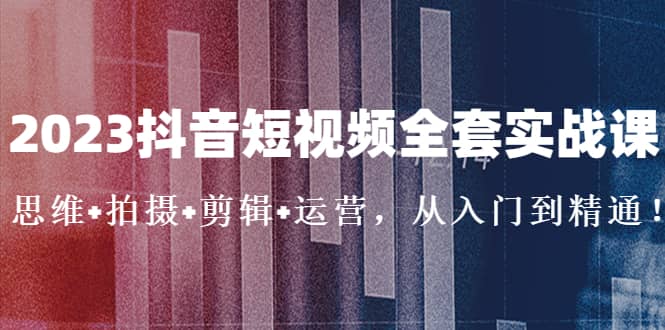 2023抖音短视频全套实战课：思维+拍摄+剪辑+运营，从入门到精通网创吧-网创项目资源站-副业项目-创业项目-搞钱项目恒杨云站