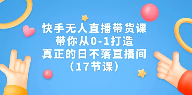 快手无人直播带货课，带你从0-1打造，真正的日不落直播间（17节课）网创吧-网创项目资源站-副业项目-创业项目-搞钱项目恒杨云站