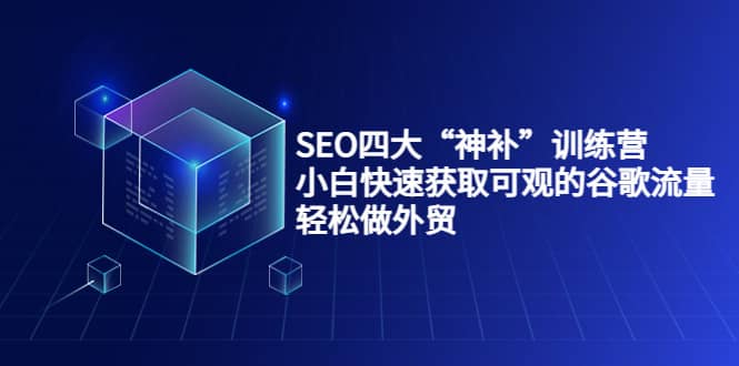 SEO四大“神补”训练营，小白快速获取可观的谷歌流量，轻松做外贸网创吧-网创项目资源站-副业项目-创业项目-搞钱项目恒杨云站