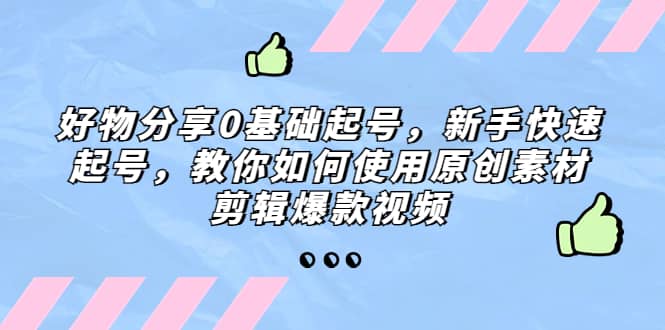 好物分享0基础起号，新手快速起号，教你如何使用原创素材剪辑爆款视频网创吧-网创项目资源站-副业项目-创业项目-搞钱项目恒杨云站