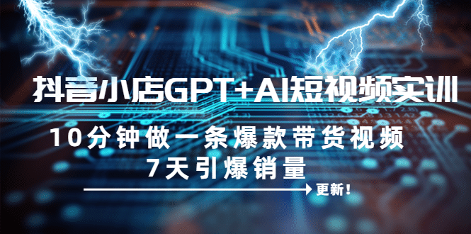 抖音小店GPT+AI短视频实训 10分钟做一条爆款带货视频 7天引爆销量（更新）网创吧-网创项目资源站-副业项目-创业项目-搞钱项目恒杨云站