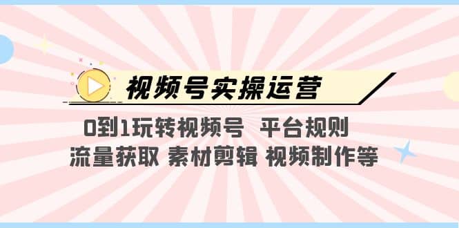 视频号实操运营，0到1玩转视频号 平台规则 流量获取 素材剪辑 视频制作等网创吧-网创项目资源站-副业项目-创业项目-搞钱项目恒杨云站