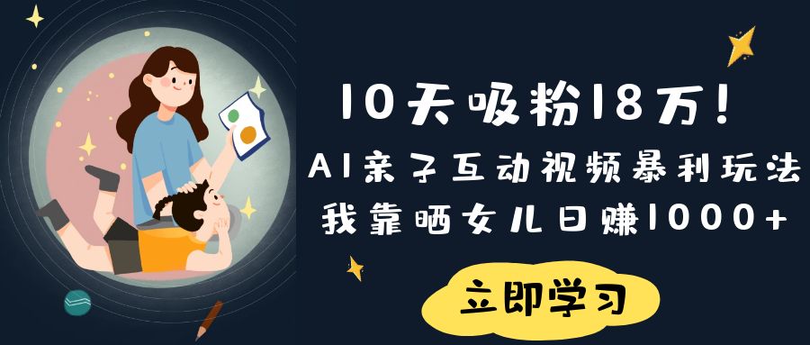 《10天吸粉18万！AI亲子互动视频暴利玩法，我靠晒女儿日赚1000+》网创吧-网创项目资源站-副业项目-创业项目-搞钱项目恒杨云站