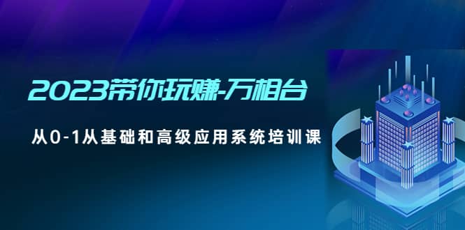 2023带你玩赚-万相台，从0-1从基础和高级应用系统培训课网创吧-网创项目资源站-副业项目-创业项目-搞钱项目恒杨云站