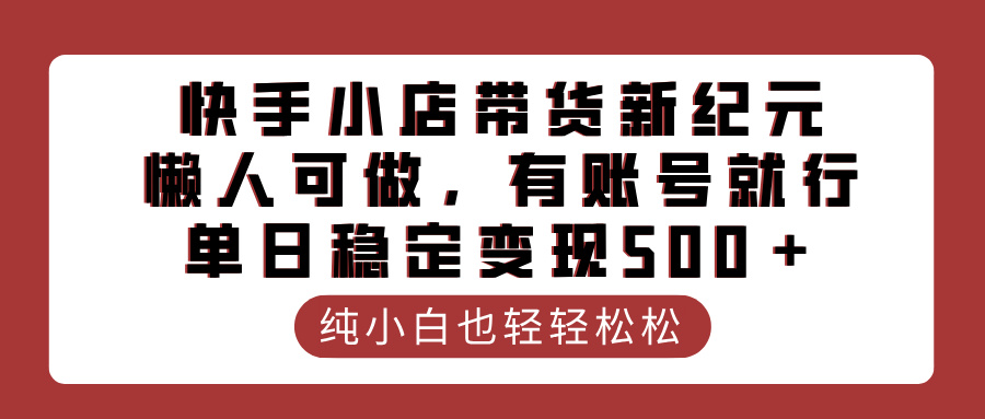 快手小店带货新纪元，懒人可做，有账号就行，单日稳定变现500＋网创吧-网创项目资源站-副业项目-创业项目-搞钱项目恒杨云站