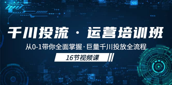 千川投流·运营培训班：从0-1带你全面掌握·巨量千川投放全流程网创吧-网创项目资源站-副业项目-创业项目-搞钱项目恒杨云站