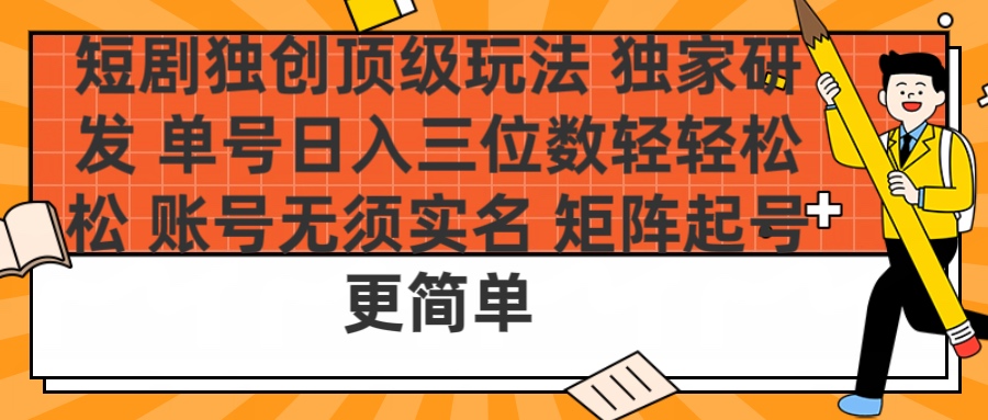 短剧独创顶级玩法 独家研发 单号日入三位数轻轻松松 账号无需实名 矩阵起号更简单网创吧-网创项目资源站-副业项目-创业项目-搞钱项目恒杨云站