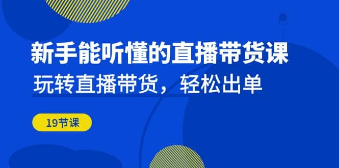 新手能听懂的直播带货课：玩转直播带货，轻松出单（19节课）网创吧-网创项目资源站-副业项目-创业项目-搞钱项目恒杨云站