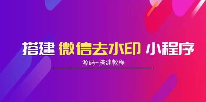 搭建微信去水印小程序 带流量主【源码+搭建教程】网创吧-网创项目资源站-副业项目-创业项目-搞钱项目恒杨云站